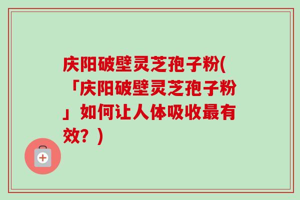 庆阳破壁灵芝孢子粉(「庆阳破壁灵芝孢子粉」如何让人体吸收有效?) 庆阳破壁灵芝孢子粉(「庆阳破壁灵芝孢子粉」如何让人体吸收有效?)