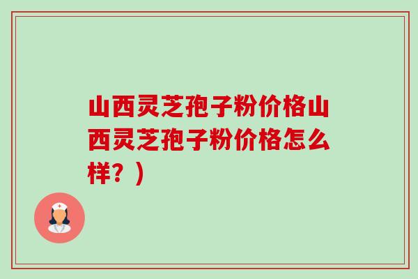 山西灵芝孢子粉价格山西灵芝孢子粉价格怎么样?) 山西灵芝孢子粉价格山西灵芝孢子粉价格怎么样?)