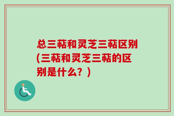 总三萜和灵芝三萜区别(三萜和灵芝三萜的区别是什么?) 总三萜和灵芝三萜区别(三萜和灵芝三萜的区别是什么?)