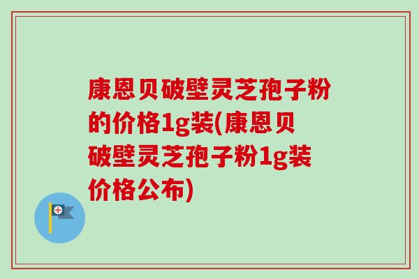 康恩贝破壁灵芝孢子粉的价格1g装(康恩贝破壁灵芝孢子粉1g装价格公布)