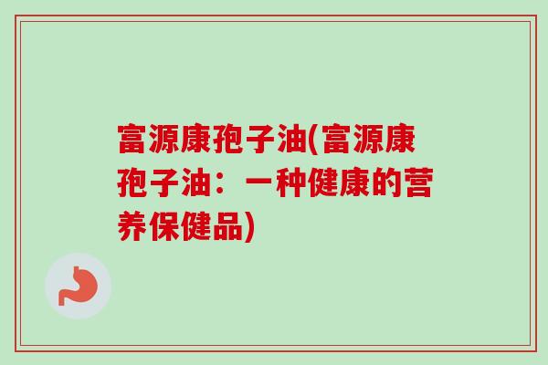 富源康孢子油(富源康孢子油：一种健康的营养保健品)