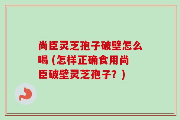 尚臣灵芝孢子破壁怎么喝 (怎样正确食用尚臣破壁灵芝孢子?) 尚臣灵芝孢子破壁怎么喝 (怎样正确食用尚臣破壁灵芝孢子?)