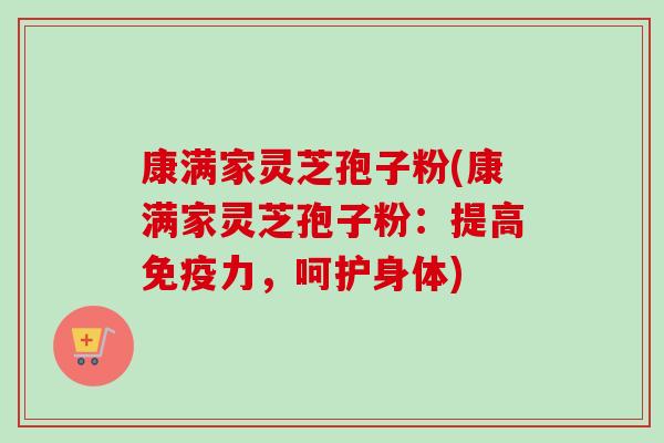 康满家灵芝孢子粉(康满家灵芝孢子粉:提高免疫力,呵护身体) 康满家灵芝孢子粉(康满家灵芝孢子粉:提高免疫力,呵护身体)