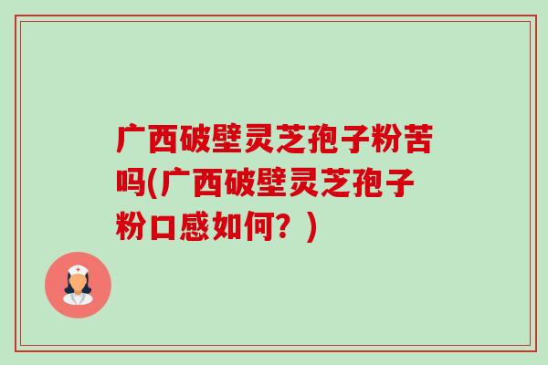 广西破壁灵芝孢子粉苦吗(广西破壁灵芝孢子粉口感如何?) 广西破壁灵芝孢子粉苦吗(广西破壁灵芝孢子粉口感如何?)