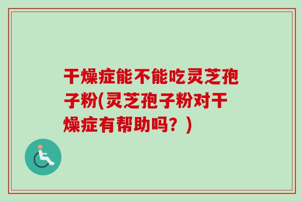 干燥症能不能吃灵芝孢子粉(灵芝孢子粉对干燥症有帮助吗?) 干燥症能不能吃灵芝孢子粉(灵芝孢子粉对干燥症有帮助吗?)