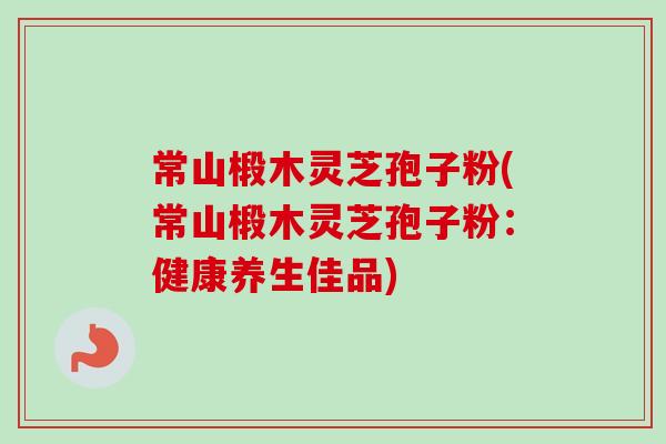 常山椴木灵芝孢子粉(常山椴木灵芝孢子粉:健康养生佳品) 常山椴木灵芝孢子粉(常山椴木灵芝孢子粉:健康养生佳品)