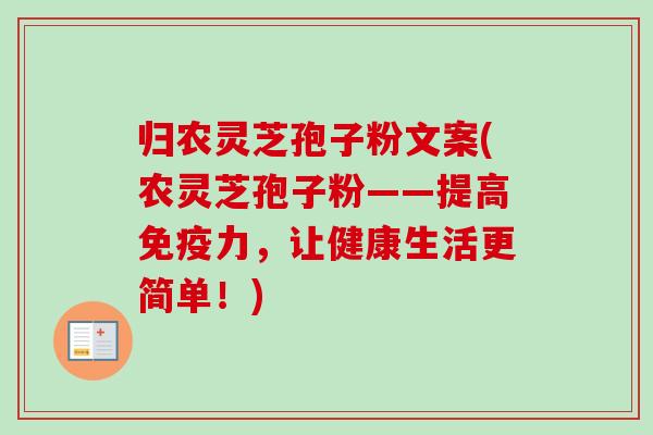 归农灵芝孢子粉文案(农灵芝孢子粉——提高免疫力,让健康生活更简单!) 归农灵芝孢子粉文案(农灵芝孢子粉——提高免疫力,让健康生活更简单!)