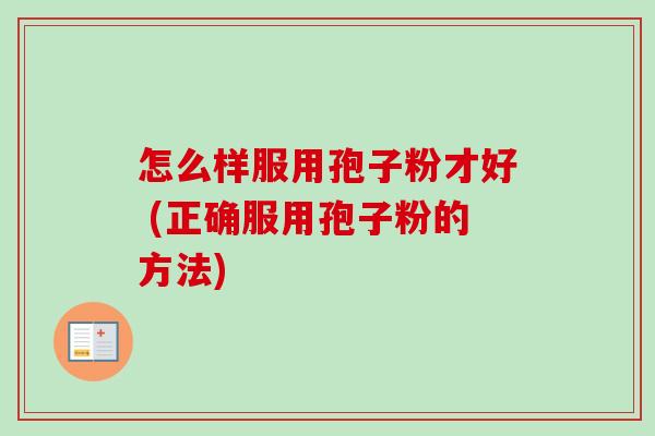 怎么样服用孢子粉才好 (正确服用孢子粉的方法) 怎么样服用孢子粉才好 (正确服用孢子粉的方法)