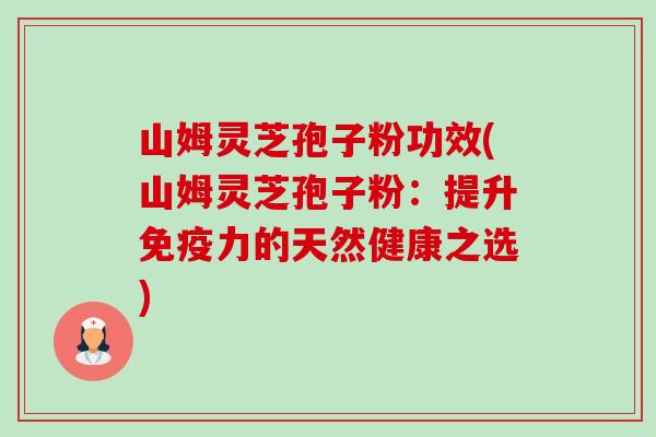 山姆灵芝孢子粉功效(山姆灵芝孢子粉:提升免疫力的天然健康之选) 山姆灵芝孢子粉功效(山姆灵芝孢子粉:提升免疫力的天然健康之选)