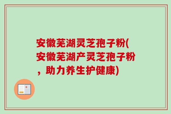 安徽芜湖灵芝孢子粉(安徽芜湖产灵芝孢子粉,助力养生护健康) 安徽芜湖灵芝孢子粉(安徽芜湖产灵芝孢子粉,助力养生护健康)