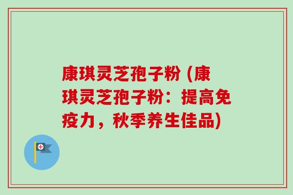 康琪灵芝孢子粉 (康琪灵芝孢子粉：提高免疫力，秋季养生佳品)