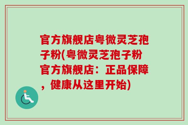 官方旗舰店粤微灵芝孢子粉(粤微灵芝孢子粉官方旗舰店：正品保障，健康从这里开始)