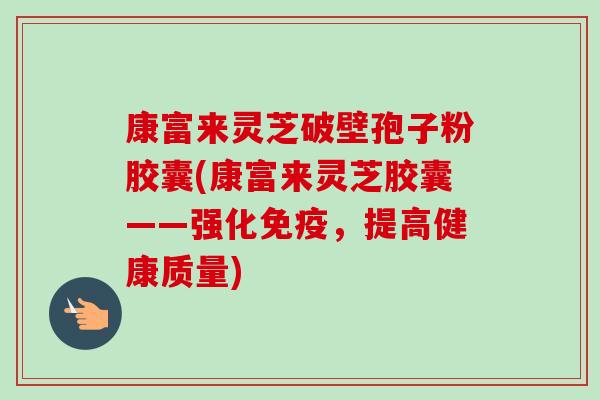康富来灵芝破壁孢子粉胶囊(康富来灵芝胶囊——强化免疫,提高健康质量) 康富来灵芝破壁孢子粉胶囊(康富来灵芝胶囊——强化免疫,提高健康质量)