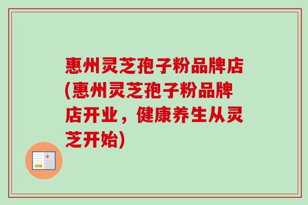 惠州灵芝孢子粉品牌店(惠州灵芝孢子粉品牌店开业，健康养生从灵芝开始)