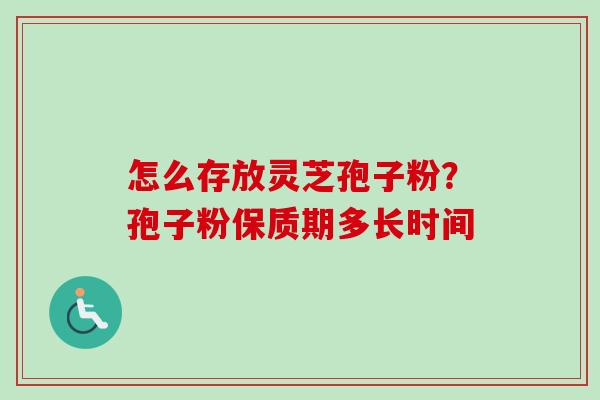 怎么存放灵芝孢子粉?孢子粉保质期多长时间 怎么存放灵芝孢子粉?孢子粉保质期多长时间