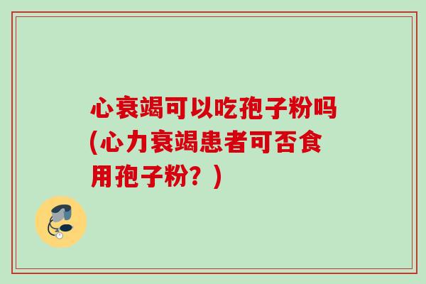 心衰竭可以吃孢子粉吗(心力衰竭患者可否食用孢子粉?) 心衰竭可以吃孢子粉吗(心力衰竭患者可否食用孢子粉?)