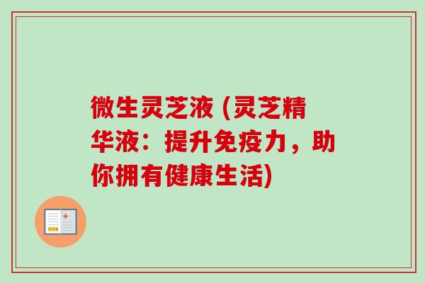 微生灵芝液 (灵芝精华液:提升免疫力,助你拥有健康生活) 微生灵芝液 (灵芝精华液:提升免疫力,助你拥有健康生活)