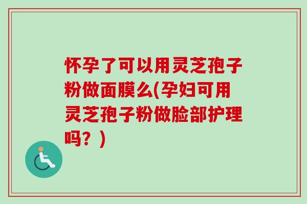 怀孕了可以用灵芝孢子粉做面膜么(孕妇可用灵芝孢子粉做脸部护理吗？)