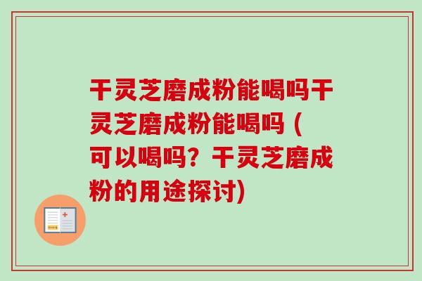 干灵芝磨成粉能喝吗干灵芝磨成粉能喝吗 (可以喝吗?干灵芝磨成粉的用途探讨) 干灵芝磨成粉能喝吗干灵芝磨成粉能喝吗 (可以喝吗?干灵芝磨成粉的用途探讨)