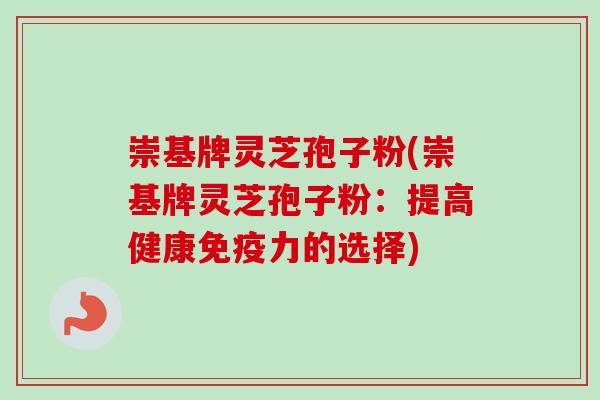 崇基牌灵芝孢子粉(崇基牌灵芝孢子粉：提高健康免疫力的选择)