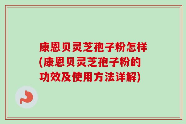 康恩贝灵芝孢子粉怎样(康恩贝灵芝孢子粉的功效及使用方法详解) 康恩贝灵芝孢子粉怎样(康恩贝灵芝孢子粉的功效及使用方法详解)