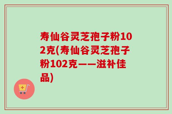 寿仙谷灵芝孢子粉102克(寿仙谷灵芝孢子粉102克——滋补佳品) 寿仙谷灵芝孢子粉102克(寿仙谷灵芝孢子粉102克——滋补佳品)