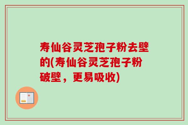 寿仙谷灵芝孢子粉去壁的(寿仙谷灵芝孢子粉破壁，更易吸收)
