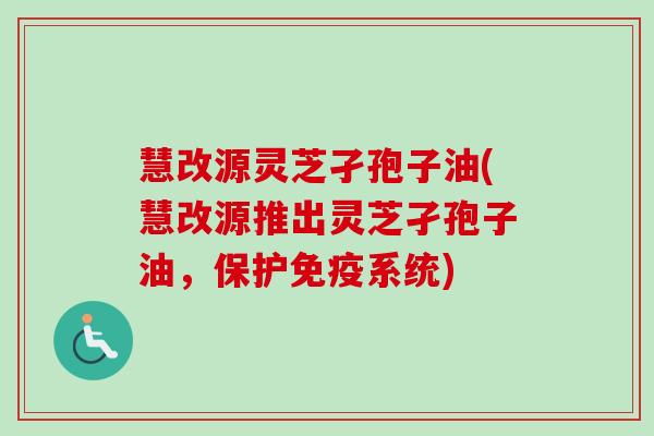 慧改源灵芝孑孢子油(慧改源推出灵芝孑孢子油,保护免疫系统) 慧改源灵芝孑孢子油(慧改源推出灵芝孑孢子油,保护免疫系统)
