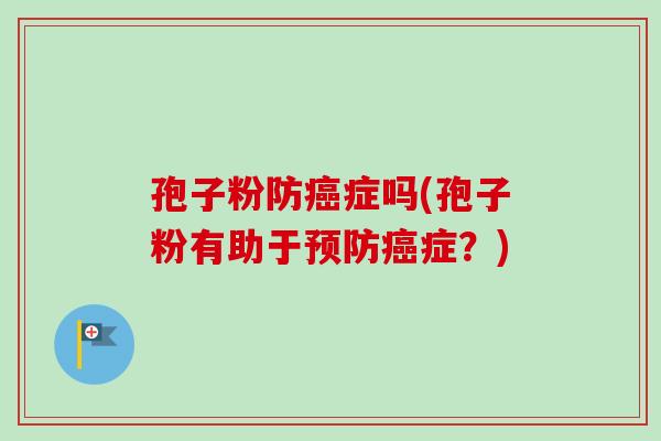 孢子粉防症吗(孢子粉有助于症?) 孢子粉防症吗(孢子粉有助于症?)