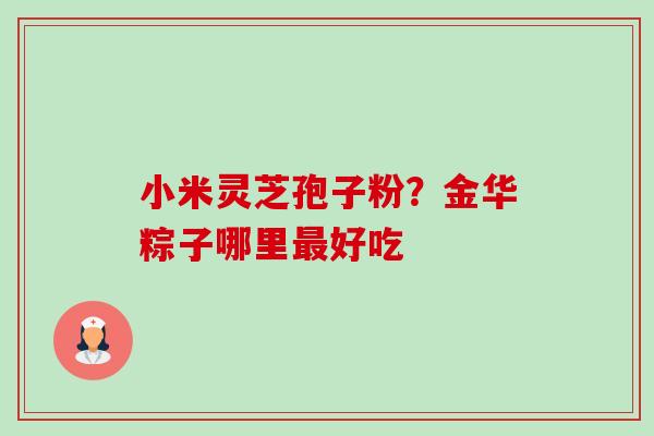 小米灵芝孢子粉？金华粽子哪里好吃