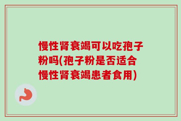慢性衰竭可以吃孢子粉吗(孢子粉是否适合慢性衰竭患者食用) 慢性衰竭可以吃孢子粉吗(孢子粉是否适合慢性衰竭患者食用)