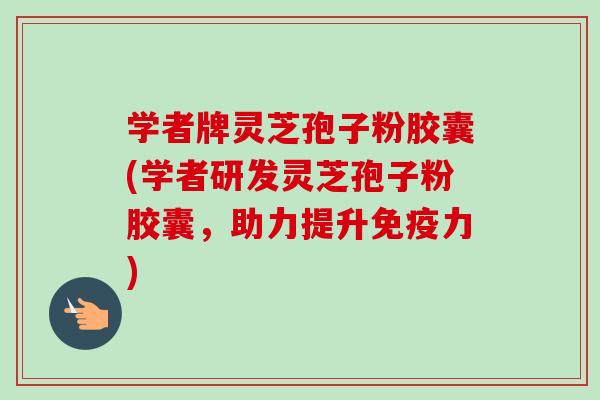 学者牌灵芝孢子粉胶囊(学者研发灵芝孢子粉胶囊,助力提升免疫力) 学者牌灵芝孢子粉胶囊(学者研发灵芝孢子粉胶囊,助力提升免疫力)