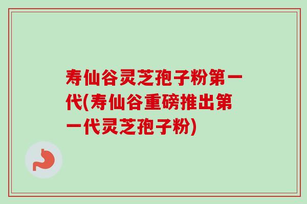 寿仙谷灵芝孢子粉第一代(寿仙谷重磅推出第一代灵芝孢子粉) 寿仙谷灵芝孢子粉第一代(寿仙谷重磅推出第一代灵芝孢子粉)