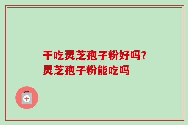 干吃灵芝孢子粉好吗？灵芝孢子粉能吃吗