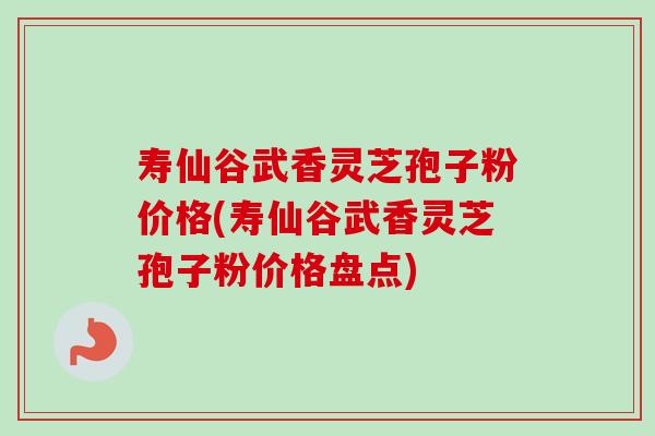 寿仙谷武香灵芝孢子粉价格(寿仙谷武香灵芝孢子粉价格盘点) 寿仙谷武香灵芝孢子粉价格(寿仙谷武香灵芝孢子粉价格盘点)