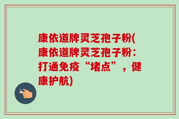 康依道牌灵芝孢子粉(康依道牌灵芝孢子粉:打通免疫“堵点”,健康护航) 康依道牌灵芝孢子粉(康依道牌灵芝孢子粉:打通免疫“堵点”,健康护航)