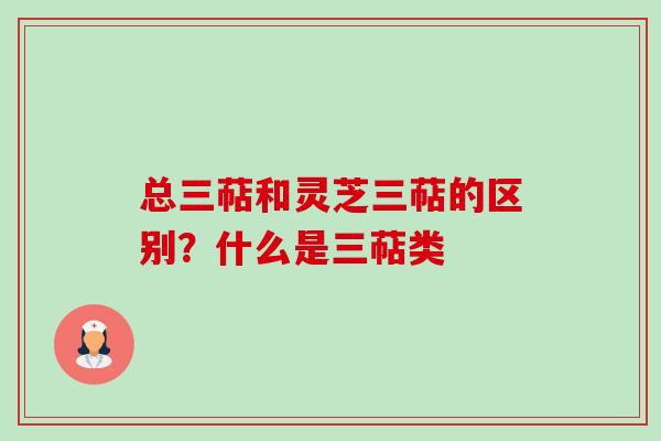总三萜和灵芝三萜的区别?什么是三萜类 总三萜和灵芝三萜的区别?什么是三萜类