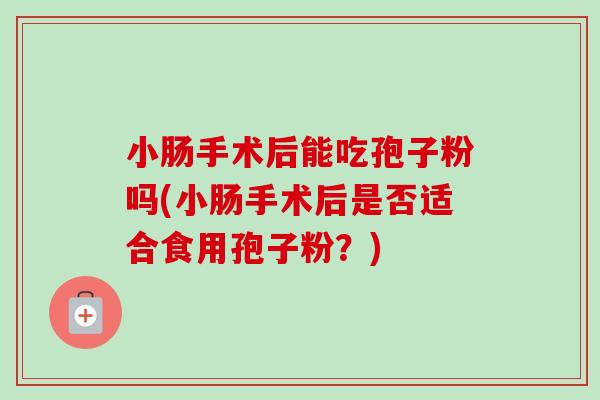 小肠手术后能吃孢子粉吗(小肠手术后是否适合食用孢子粉?) 小肠手术后能吃孢子粉吗(小肠手术后是否适合食用孢子粉?)