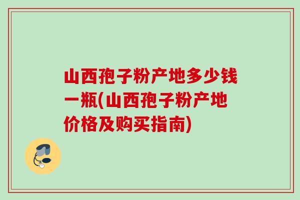 山西孢子粉产地多少钱一瓶(山西孢子粉产地价格及购买指南)