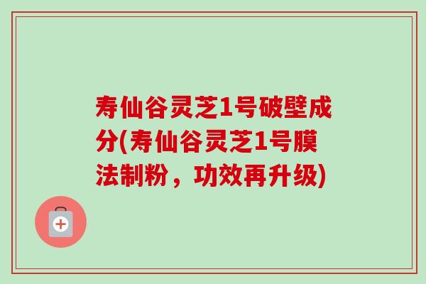 寿仙谷灵芝1号破壁成分(寿仙谷灵芝1号膜法制粉,功效再升级) 寿仙谷灵芝1号破壁成分(寿仙谷灵芝1号膜法制粉,功效再升级)