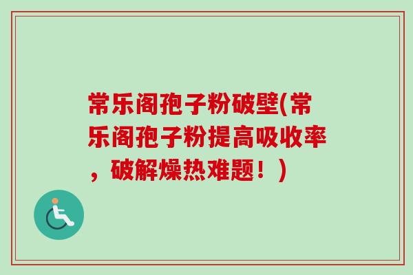 常乐阁孢子粉破壁(常乐阁孢子粉提高吸收率，破解燥热难题！)