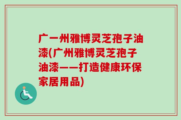 广一州雅博灵芝孢子油漆(广州雅博灵芝孢子油漆——打造健康环保家居用品) 广一州雅博灵芝孢子油漆(广州雅博灵芝孢子油漆——打造健康环保家居用品)