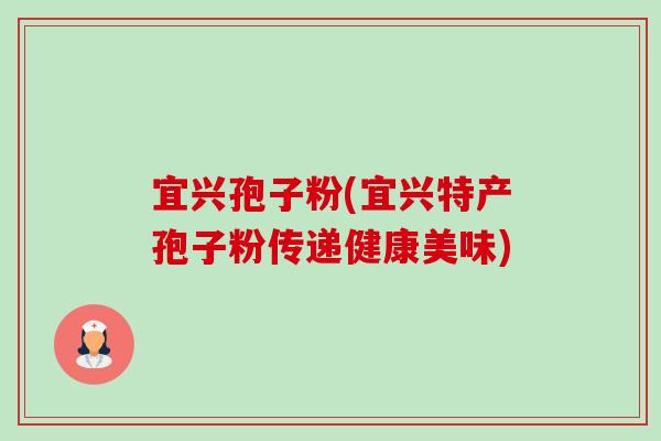 宜兴孢子粉(宜兴特产孢子粉传递健康美味) 宜兴孢子粉(宜兴特产孢子粉传递健康美味)
