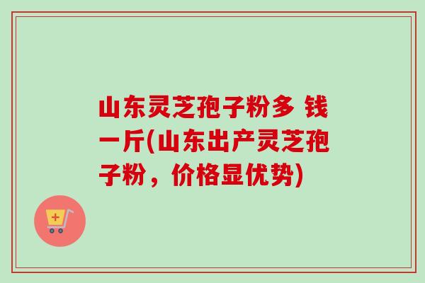 山东灵芝孢子粉多 钱一斤(山东出产灵芝孢子粉，价格显优势)