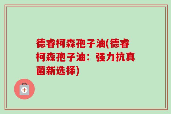 德睿柯森孢子油(德睿柯森孢子油:强力抗真菌新选择) 德睿柯森孢子油(德睿柯森孢子油:强力抗真菌新选择)