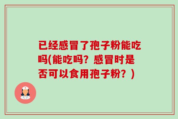 已经了孢子粉能吃吗(能吃吗?时是否可以食用孢子粉?) 已经了孢子粉能吃吗(能吃吗?时是否可以食用孢子粉?)