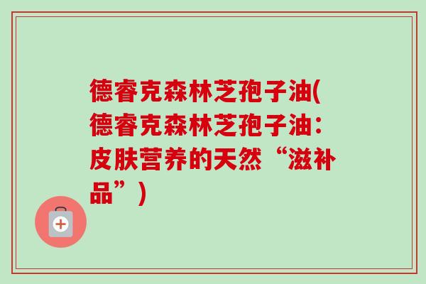德睿克森林芝孢子油(德睿克森林芝孢子油:营养的天然“滋补品”) 德睿克森林芝孢子油(德睿克森林芝孢子油:营养的天然“滋补品”)