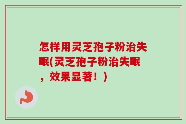 怎样用灵芝孢子粉(灵芝孢子粉,效果显著!) 怎样用灵芝孢子粉(灵芝孢子粉,效果显著!)