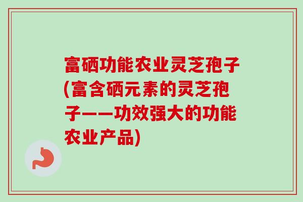 富硒功能农业灵芝孢子(富含硒元素的灵芝孢子——功效强大的功能农业产品)