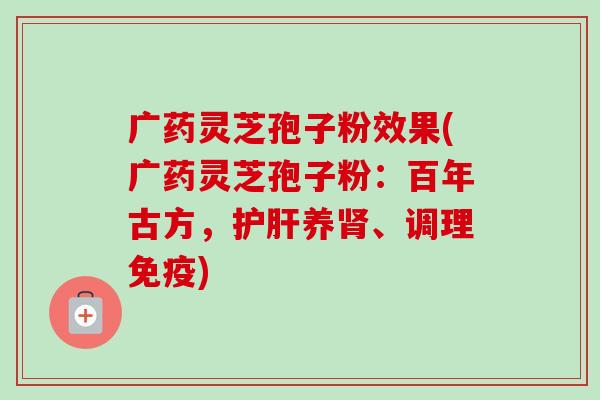 广药灵芝孢子粉效果(广药灵芝孢子粉:百年古方,养、调理免疫) 广药灵芝孢子粉效果(广药灵芝孢子粉:百年古方,养、调理免疫)